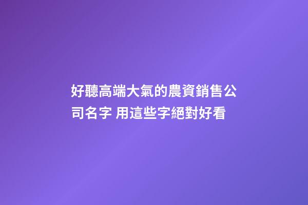 好聽高端大氣的農資銷售公司名字 用這些字絕對好看-第1張-公司起名-玄機派